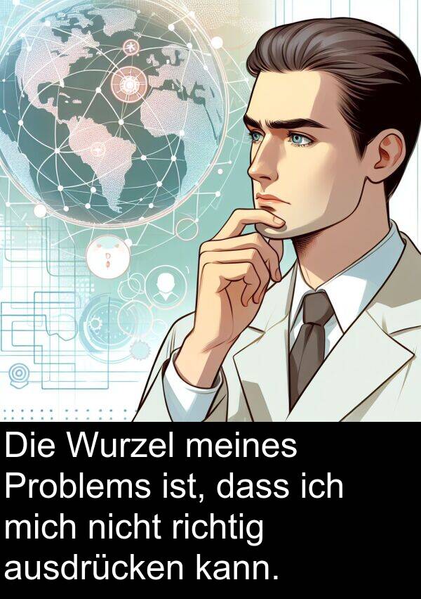 richtig: Die Wurzel meines Problems ist, dass ich mich nicht richtig ausdrücken kann.