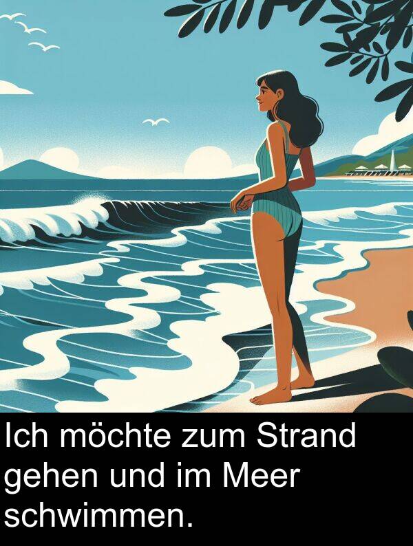 möchte: Ich möchte zum Strand gehen und im Meer schwimmen.