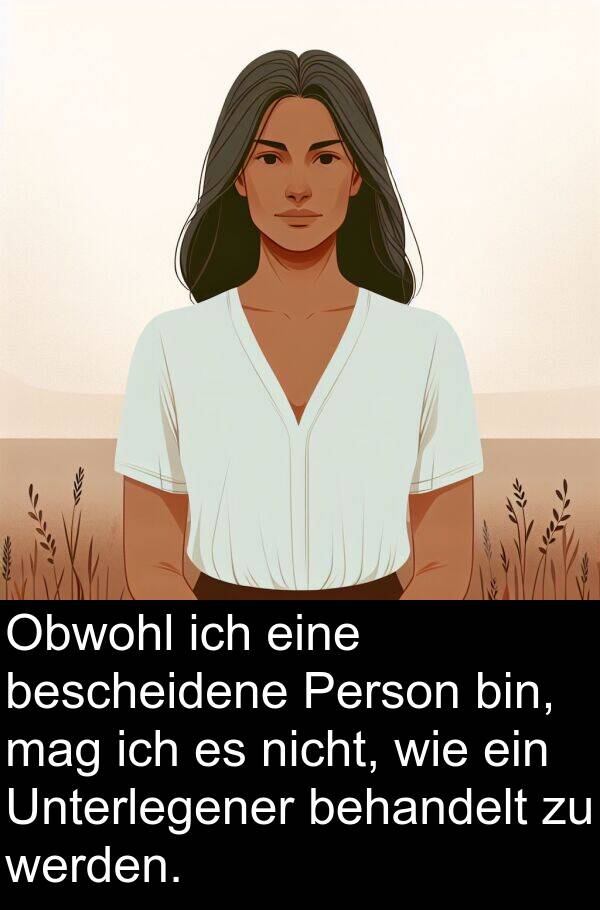Unterlegener: Obwohl ich eine bescheidene Person bin, mag ich es nicht, wie ein Unterlegener behandelt zu werden.
