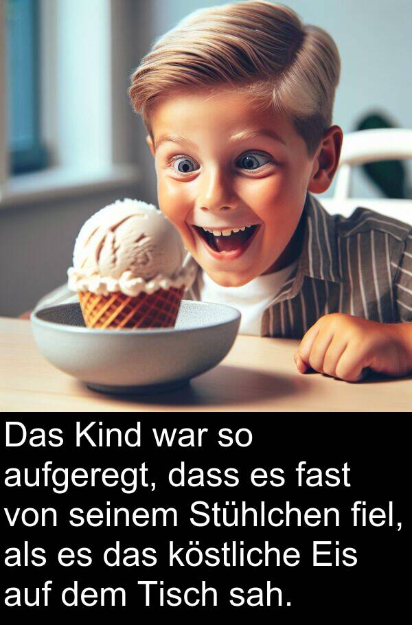 fast: Das Kind war so aufgeregt, dass es fast von seinem Stühlchen fiel, als es das köstliche Eis auf dem Tisch sah.