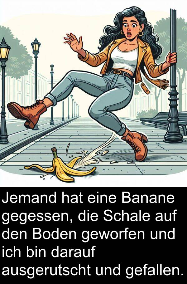 Jemand: Jemand hat eine Banane gegessen, die Schale auf den Boden geworfen und ich bin darauf ausgerutscht und gefallen.