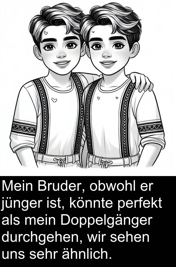 Doppelgänger: Mein Bruder, obwohl er jünger ist, könnte perfekt als mein Doppelgänger durchgehen, wir sehen uns sehr ähnlich.