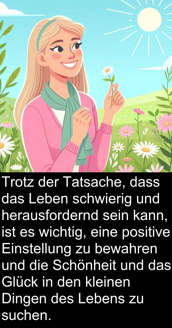 Tatsache: Trotz der Tatsache, dass das Leben schwierig und herausfordernd sein kann, ist es wichtig, eine positive Einstellung zu bewahren und die Schönheit und das Glück in den kleinen Dingen des Lebens zu suchen.
