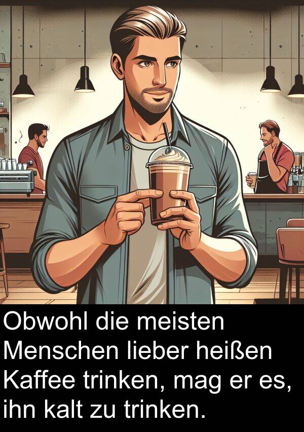lieber: Obwohl die meisten Menschen lieber heißen Kaffee trinken, mag er es, ihn kalt zu trinken.