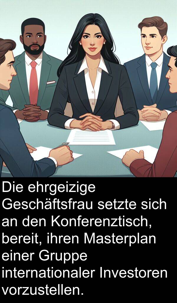 vorzustellen: Die ehrgeizige Geschäftsfrau setzte sich an den Konferenztisch, bereit, ihren Masterplan einer Gruppe internationaler Investoren vorzustellen.