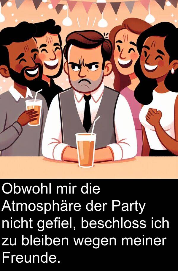 bleiben: Obwohl mir die Atmosphäre der Party nicht gefiel, beschloss ich zu bleiben wegen meiner Freunde.