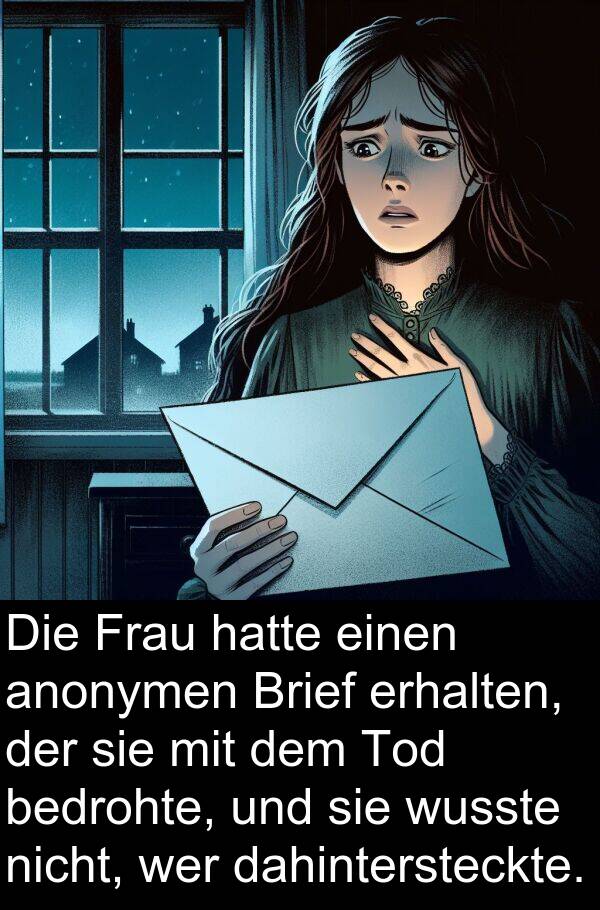 dahintersteckte: Die Frau hatte einen anonymen Brief erhalten, der sie mit dem Tod bedrohte, und sie wusste nicht, wer dahintersteckte.