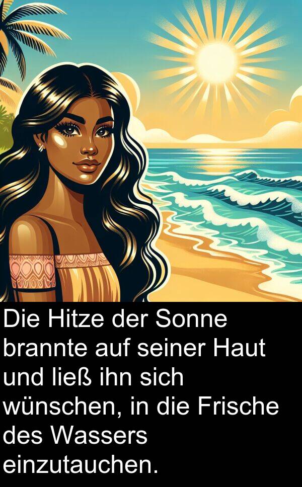 wünschen: Die Hitze der Sonne brannte auf seiner Haut und ließ ihn sich wünschen, in die Frische des Wassers einzutauchen.