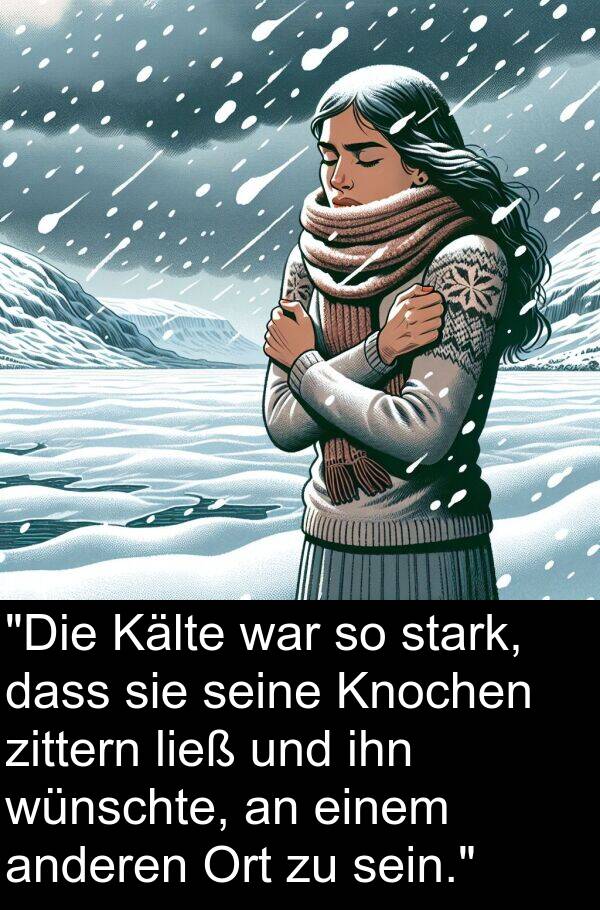 wünschte: "Die Kälte war so stark, dass sie seine Knochen zittern ließ und ihn wünschte, an einem anderen Ort zu sein."