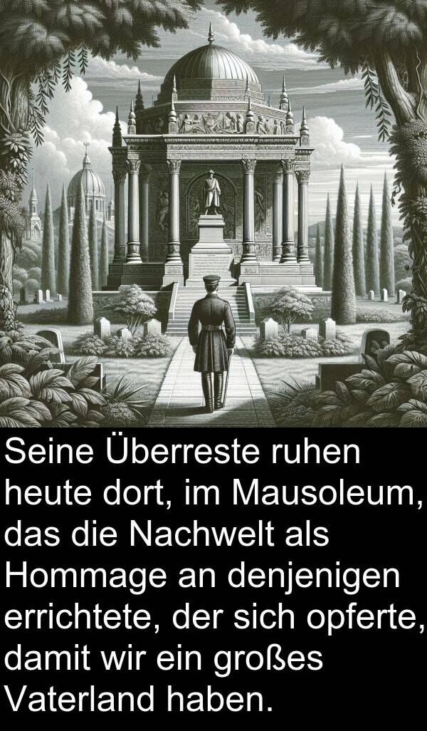 denjenigen: Seine Überreste ruhen heute dort, im Mausoleum, das die Nachwelt als Hommage an denjenigen errichtete, der sich opferte, damit wir ein großes Vaterland haben.