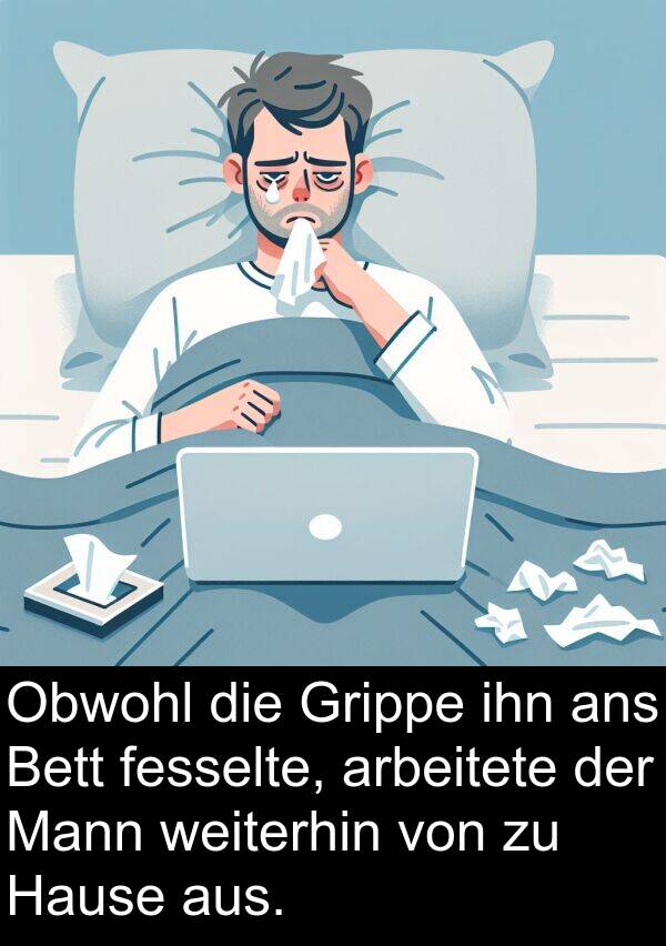 fesselte: Obwohl die Grippe ihn ans Bett fesselte, arbeitete der Mann weiterhin von zu Hause aus.