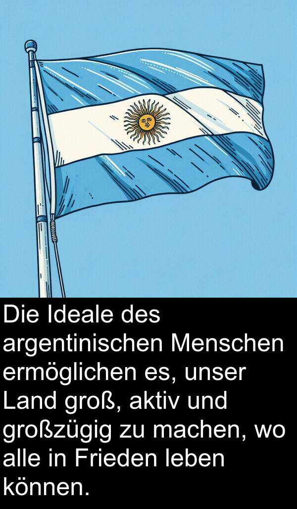 Frieden: Die Ideale des argentinischen Menschen ermöglichen es, unser Land groß, aktiv und großzügig zu machen, wo alle in Frieden leben können.