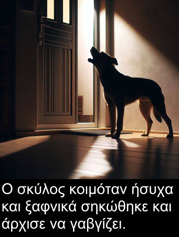 ξαφνικά: Ο σκύλος κοιμόταν ήσυχα και ξαφνικά σηκώθηκε και άρχισε να γαβγίζει.