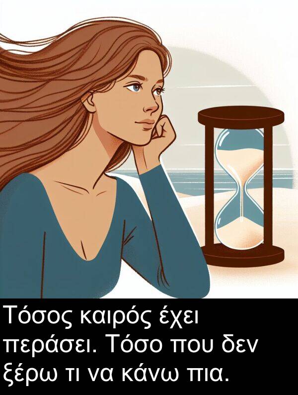 ξέρω: Τόσος καιρός έχει περάσει. Τόσο που δεν ξέρω τι να κάνω πια.
