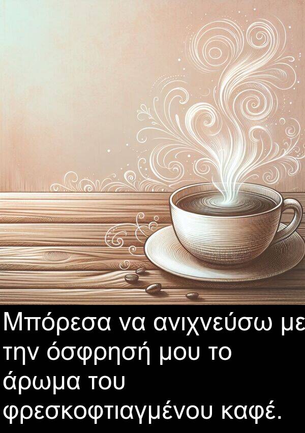 φρεσκοφτιαγμένου: Μπόρεσα να ανιχνεύσω με την όσφρησή μου το άρωμα του φρεσκοφτιαγμένου καφέ.