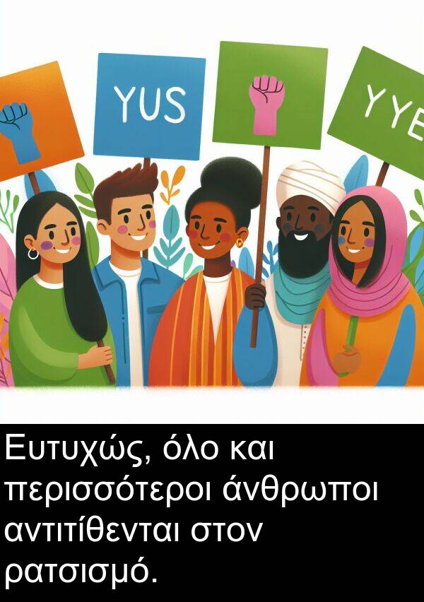ρατσισμό: Ευτυχώς, όλο και περισσότεροι άνθρωποι αντιτίθενται στον ρατσισμό.