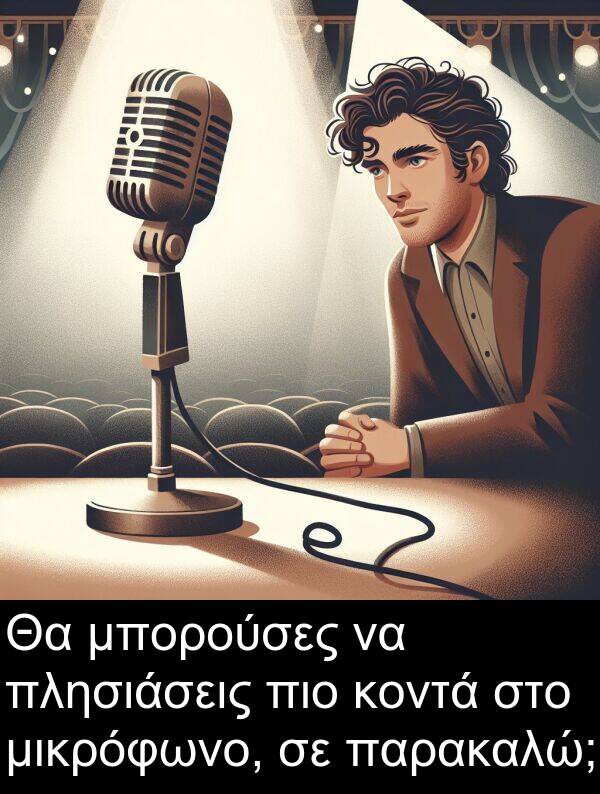 μπορούσες: Θα μπορούσες να πλησιάσεις πιο κοντά στο μικρόφωνο, σε παρακαλώ;