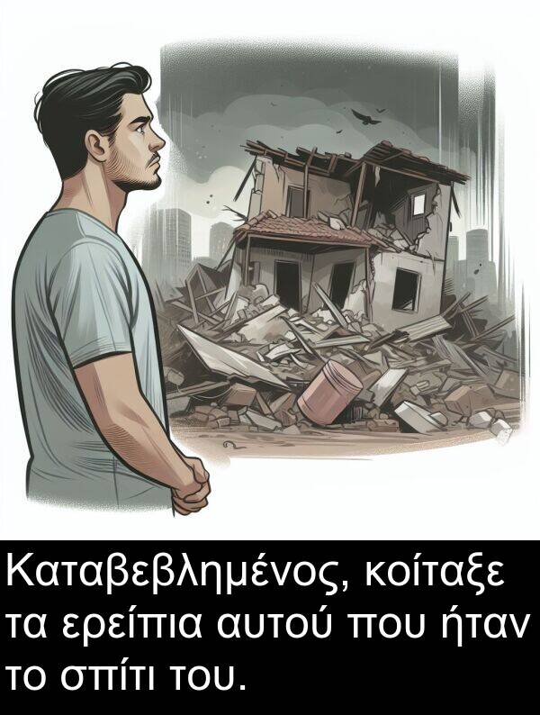αυτού: Καταβεβλημένος, κοίταξε τα ερείπια αυτού που ήταν το σπίτι του.