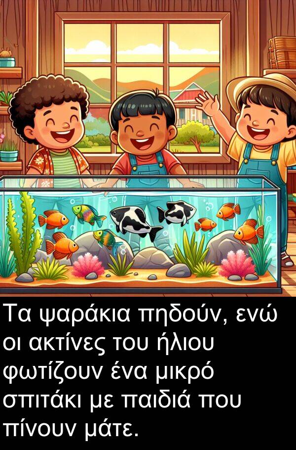 ενώ: Τα ψαράκια πηδούν, ενώ οι ακτίνες του ήλιου φωτίζουν ένα μικρό σπιτάκι με παιδιά που πίνουν μάτε.