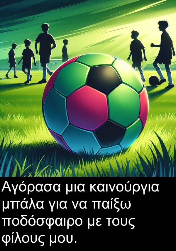 καινούργια: Αγόρασα μια καινούργια μπάλα για να παίξω ποδόσφαιρο με τους φίλους μου.