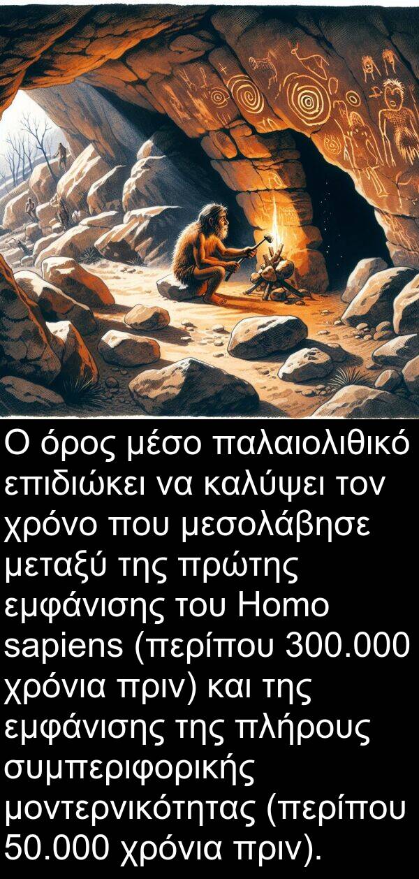 επιδιώκει: Ο όρος μέσο παλαιολιθικό επιδιώκει να καλύψει τον χρόνο που μεσολάβησε μεταξύ της πρώτης εμφάνισης του Homo sapiens (περίπου 300.000 χρόνια πριν) και της εμφάνισης της πλήρους συμπεριφορικής μοντερνικότητας (περίπου 50.000 χρόνια πριν).