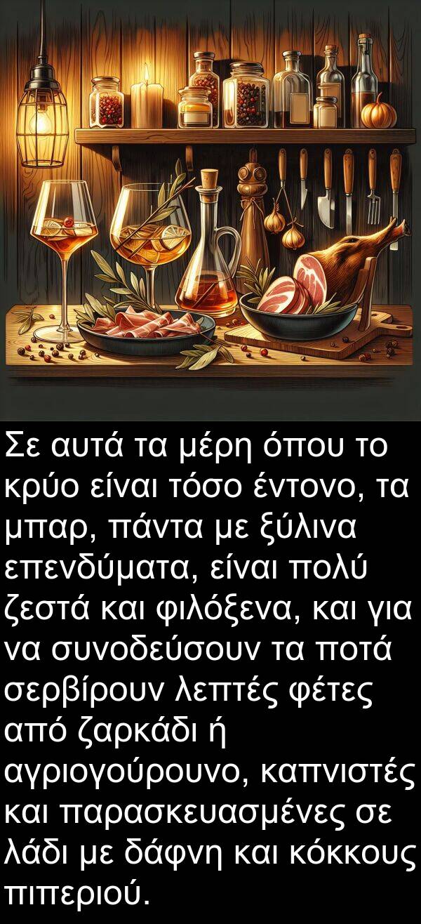 έντονο: Σε αυτά τα μέρη όπου το κρύο είναι τόσο έντονο, τα μπαρ, πάντα με ξύλινα επενδύματα, είναι πολύ ζεστά και φιλόξενα, και για να συνοδεύσουν τα ποτά σερβίρουν λεπτές φέτες από ζαρκάδι ή αγριογούρουνο, καπνιστές και παρασκευασμένες σε λάδι με δάφνη και κόκκους πιπεριού.