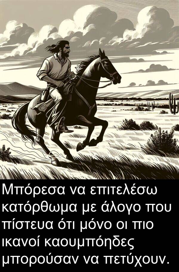 επιτελέσω: Μπόρεσα να επιτελέσω κατόρθωμα με άλογο που πίστευα ότι μόνο οι πιο ικανοί καουμπόηδες μπορούσαν να πετύχουν.