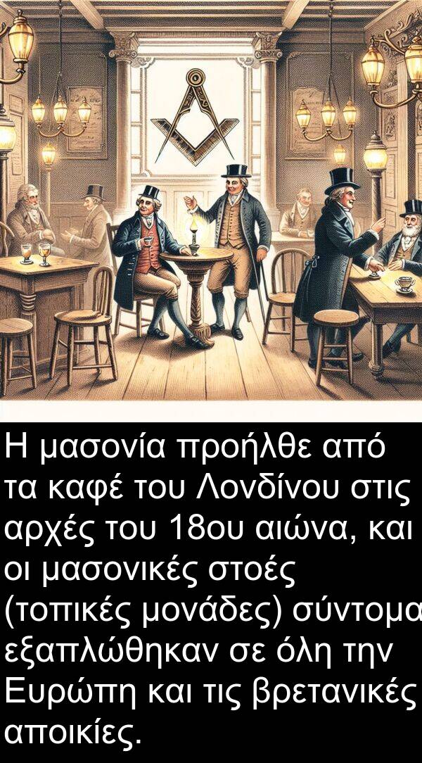 αιώνα: Η μασονία προήλθε από τα καφέ του Λονδίνου στις αρχές του 18ου αιώνα, και οι μασονικές στοές (τοπικές μονάδες) σύντομα εξαπλώθηκαν σε όλη την Ευρώπη και τις βρετανικές αποικίες.
