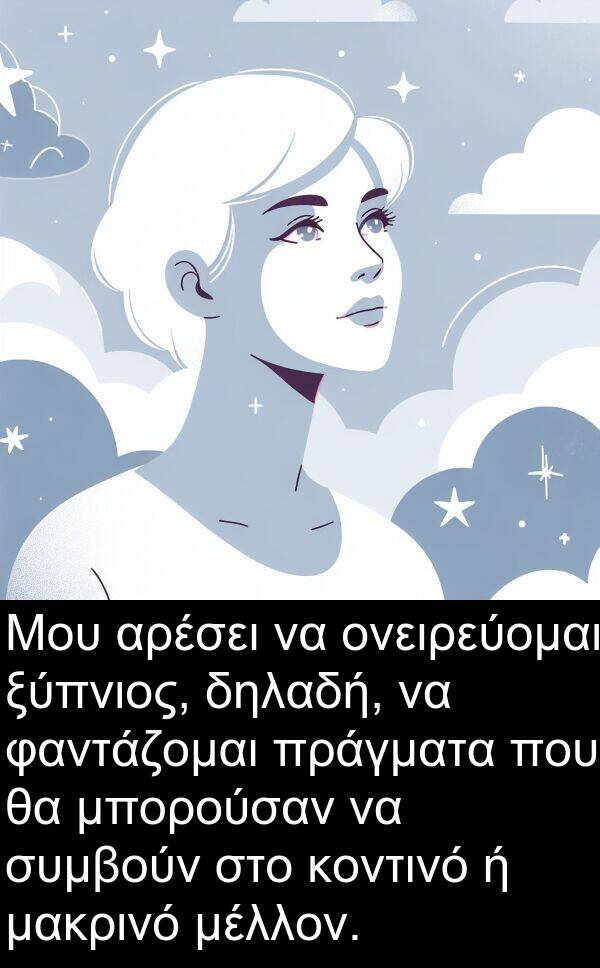 φαντάζομαι: Μου αρέσει να ονειρεύομαι ξύπνιος, δηλαδή, να φαντάζομαι πράγματα που θα μπορούσαν να συμβούν στο κοντινό ή μακρινό μέλλον.