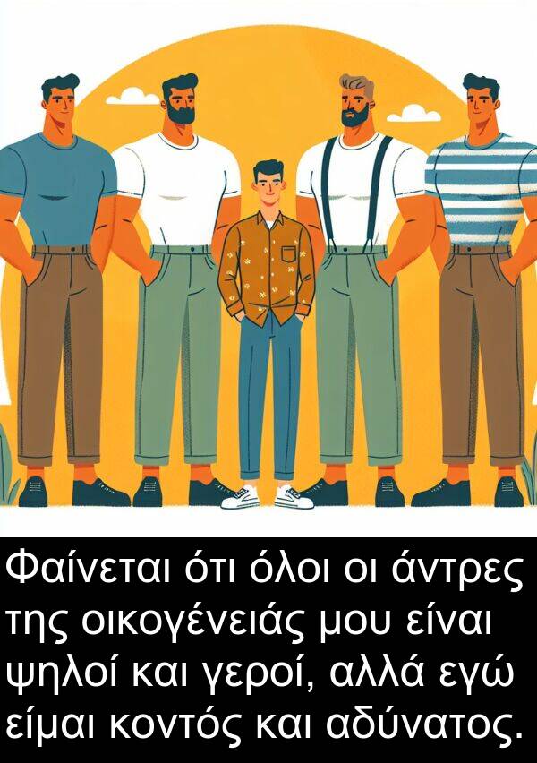 ψηλοί: Φαίνεται ότι όλοι οι άντρες της οικογένειάς μου είναι ψηλοί και γεροί, αλλά εγώ είμαι κοντός και αδύνατος.