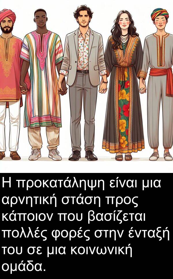 φορές: Η προκατάληψη είναι μια αρνητική στάση προς κάποιον που βασίζεται πολλές φορές στην ένταξή του σε μια κοινωνική ομάδα.