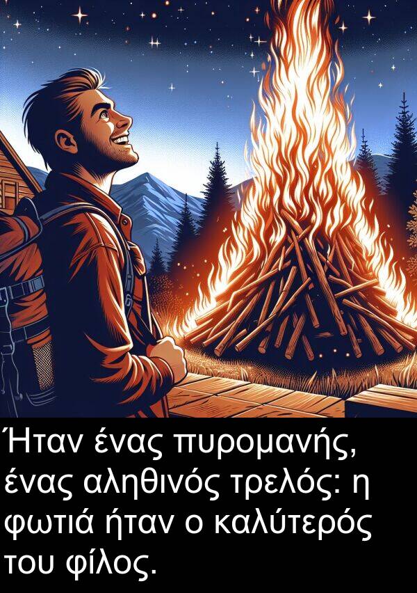 φίλος: Ήταν ένας πυρομανής, ένας αληθινός τρελός: η φωτιά ήταν ο καλύτερός του φίλος.