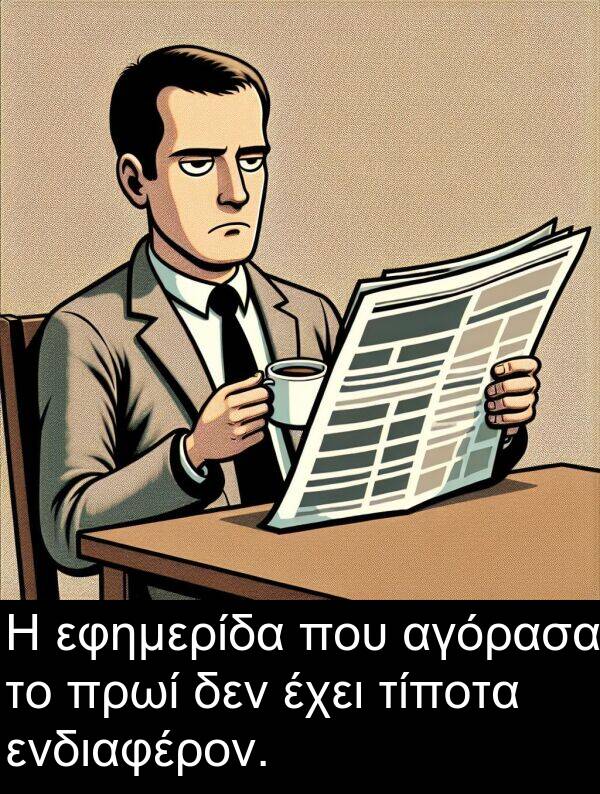 ενδιαφέρον: Η εφημερίδα που αγόρασα το πρωί δεν έχει τίποτα ενδιαφέρον.