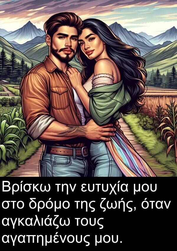 αγαπημένους: Βρίσκω την ευτυχία μου στο δρόμο της ζωής, όταν αγκαλιάζω τους αγαπημένους μου.