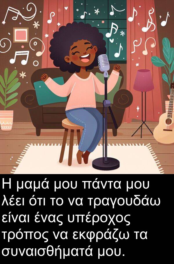 μαμά: Η μαμά μου πάντα μου λέει ότι το να τραγουδάω είναι ένας υπέροχος τρόπος να εκφράζω τα συναισθήματά μου.