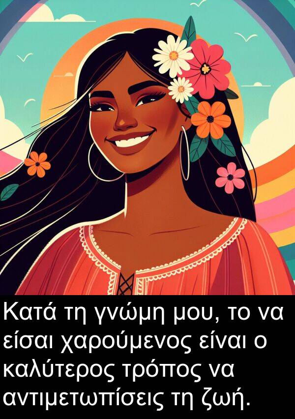 είσαι: Κατά τη γνώμη μου, το να είσαι χαρούμενος είναι ο καλύτερος τρόπος να αντιμετωπίσεις τη ζωή.