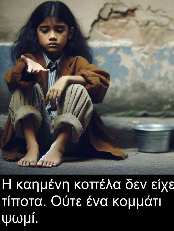 καημένη: Η καημένη κοπέλα δεν είχε τίποτα. Ούτε ένα κομμάτι ψωμί.