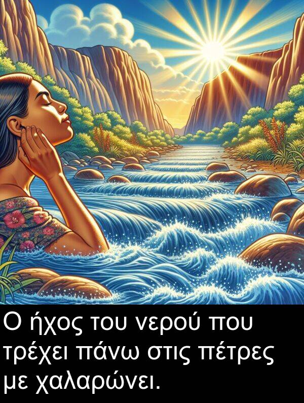 χαλαρώνει: Ο ήχος του νερού που τρέχει πάνω στις πέτρες με χαλαρώνει.