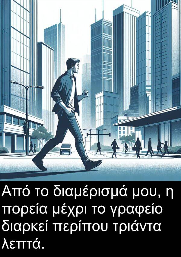 μέχρι: Από το διαμέρισμά μου, η πορεία μέχρι το γραφείο διαρκεί περίπου τριάντα λεπτά.