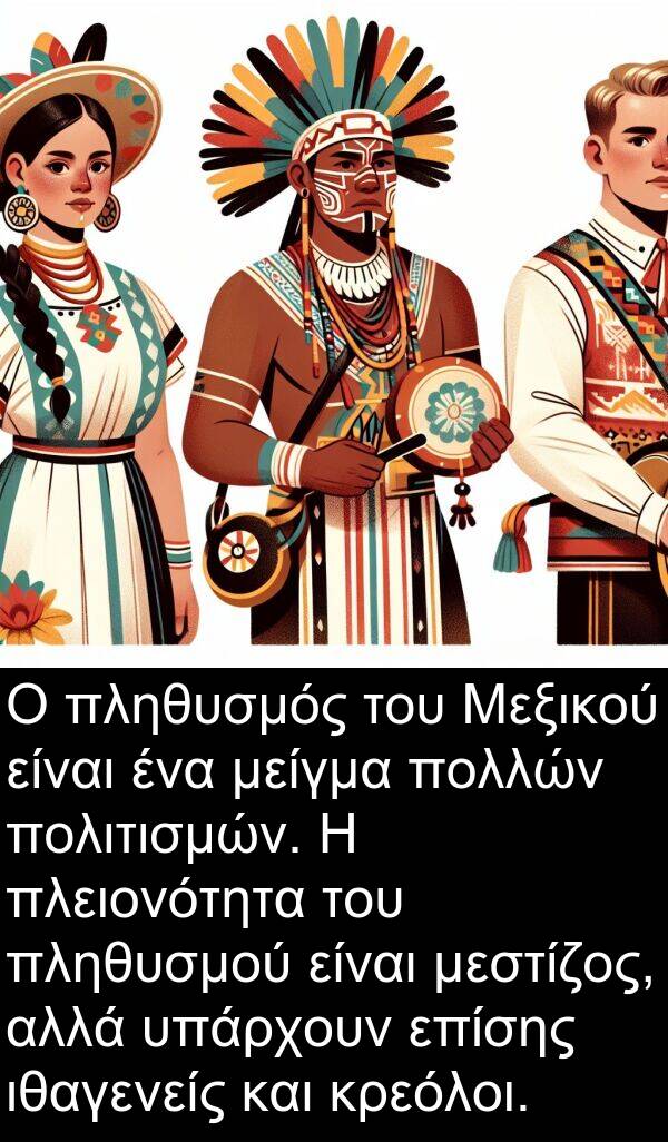 επίσης: Ο πληθυσμός του Μεξικού είναι ένα μείγμα πολλών πολιτισμών. Η πλειονότητα του πληθυσμού είναι μεστίζος, αλλά υπάρχουν επίσης ιθαγενείς και κρεόλοι.
