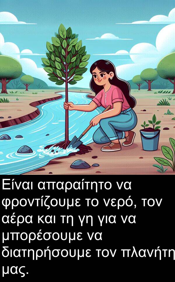 φροντίζουμε: Είναι απαραίτητο να φροντίζουμε το νερό, τον αέρα και τη γη για να μπορέσουμε να διατηρήσουμε τον πλανήτη μας.