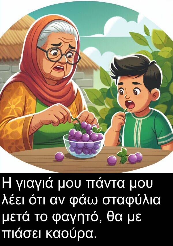 φάω: Η γιαγιά μου πάντα μου λέει ότι αν φάω σταφύλια μετά το φαγητό, θα με πιάσει καούρα.