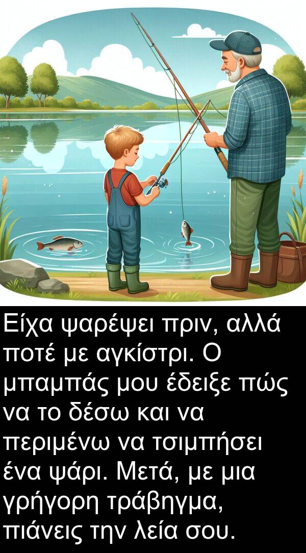 ψάρι: Είχα ψαρέψει πριν, αλλά ποτέ με αγκίστρι. Ο μπαμπάς μου έδειξε πώς να το δέσω και να περιμένω να τσιμπήσει ένα ψάρι. Μετά, με μια γρήγορη τράβηγμα, πιάνεις την λεία σου.