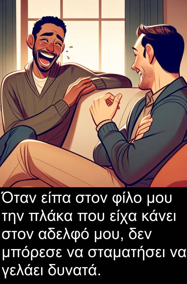 γελάει: Όταν είπα στον φίλο μου την πλάκα που είχα κάνει στον αδελφό μου, δεν μπόρεσε να σταματήσει να γελάει δυνατά.
