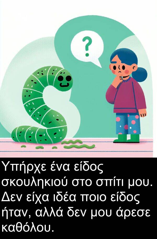 καθόλου: Υπήρχε ένα είδος σκουληκιού στο σπίτι μου. Δεν είχα ιδέα ποιο είδος ήταν, αλλά δεν μου άρεσε καθόλου.