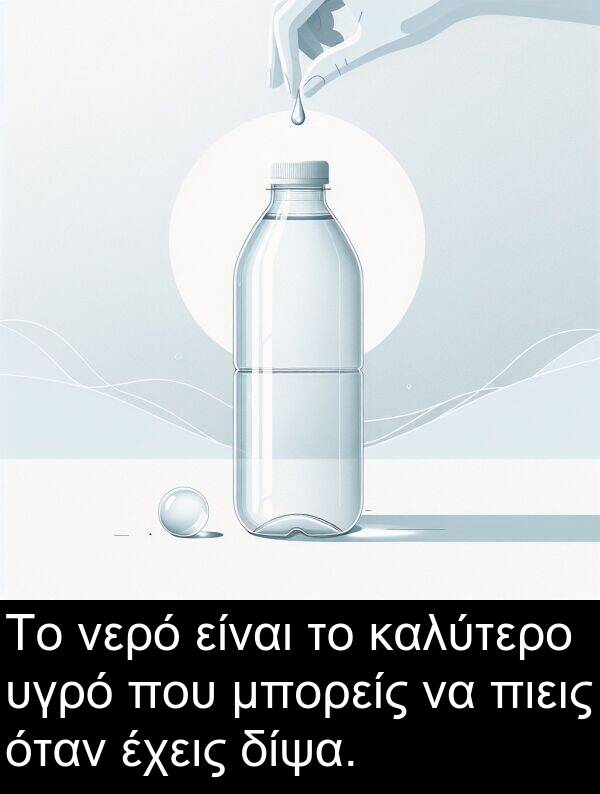 νερό: Το νερό είναι το καλύτερο υγρό που μπορείς να πιεις όταν έχεις δίψα.
