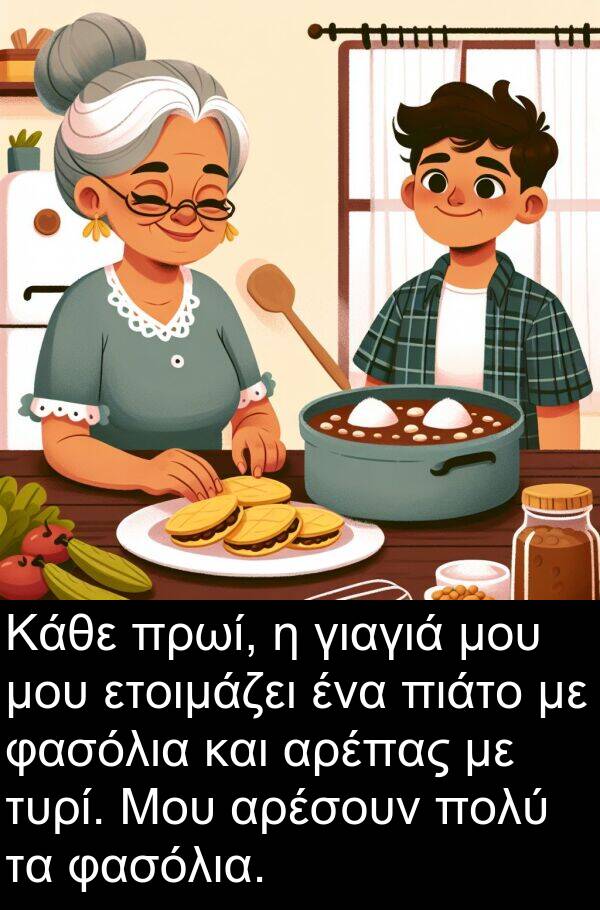 ετοιμάζει: Κάθε πρωί, η γιαγιά μου μου ετοιμάζει ένα πιάτο με φασόλια και αρέπας με τυρί. Μου αρέσουν πολύ τα φασόλια.
