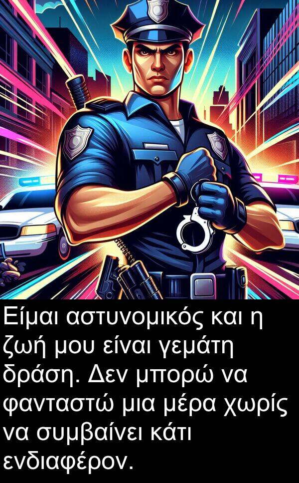 φανταστώ: Είμαι αστυνομικός και η ζωή μου είναι γεμάτη δράση. Δεν μπορώ να φανταστώ μια μέρα χωρίς να συμβαίνει κάτι ενδιαφέρον.