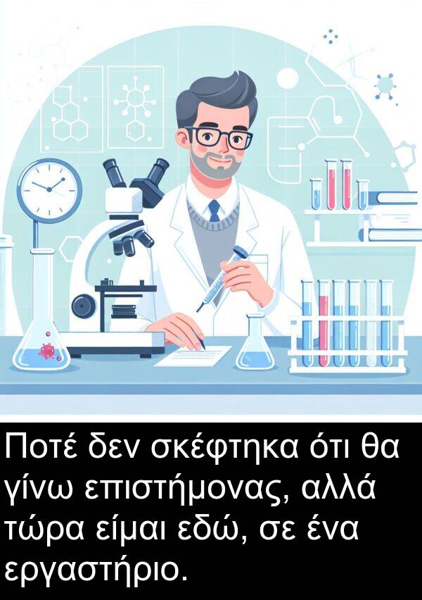 εδώ: Ποτέ δεν σκέφτηκα ότι θα γίνω επιστήμονας, αλλά τώρα είμαι εδώ, σε ένα εργαστήριο.