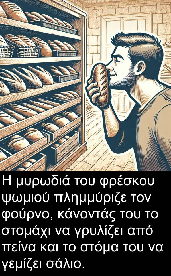 ψωμιού: Η μυρωδιά του φρέσκου ψωμιού πλημμύριζε τον φούρνο, κάνοντάς του το στομάχι να γρυλίζει από πείνα και το στόμα του να γεμίζει σάλιο.
